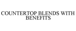 COUNTERTOP BLENDS WITH BENEFITS trademark