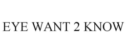 EYE WANT 2 KNOW trademark