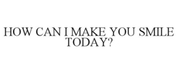 HOW CAN I MAKE YOU SMILE TODAY? trademark