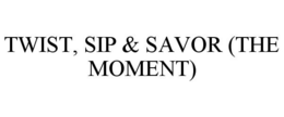 TWIST, SIP & SAVOR (THE MOMENT) trademark