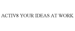 ACTIV8 YOUR IDEAS AT WORK trademark