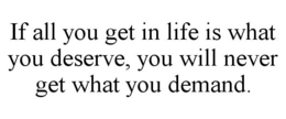 IF ALL YOU GET IN LIFE IS WHAT YOU DESERVE, YOU WILL NEVER GET WHAT YOU DEMAND. trademark