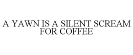 A YAWN IS A SILENT SCREAM FOR COFFEE trademark
