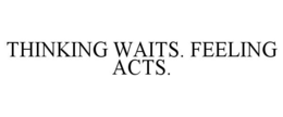 THINKING WAITS. FEELING ACTS. trademark