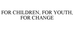 FOR CHILDREN, FOR YOUTH, FOR CHANGE trademark