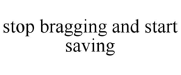 STOP BRAGGING AND START SAVING trademark