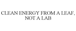 CLEAN ENERGY FROM A LEAF, NOT A LAB trademark