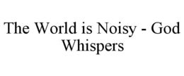 THE WORLD IS NOISY - GOD WHISPERS trademark