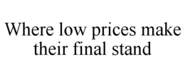 WHERE LOW PRICES MAKE THEIR FINAL STAND trademark