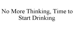 NO MORE THINKING, TIME TO START DRINKING trademark