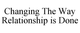 CHANGING THE WAY RELATIONSHIP IS DONE trademark