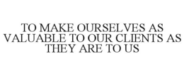 TO MAKE OURSELVES AS VALUABLE TO OUR CLIENTS AS THEY ARE TO US trademark