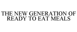 THE NEW GENERATION OF READY TO EAT MEALS trademark