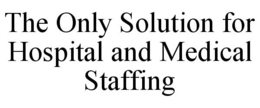 THE ONLY SOLUTION FOR HOSPITAL AND MEDICAL STAFFING trademark