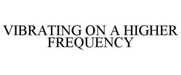 VIBRATING ON A HIGHER FREQUENCY trademark