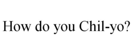 HOW DO YOU CHIL-YO? trademark