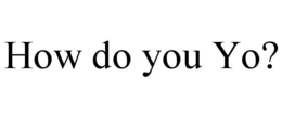 HOW DO YOU YO? trademark