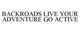 BACKROADS LIVE YOUR ADVENTURE GO ACTIVE trademark