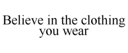 BELIEVE IN THE CLOTHING YOU WEAR trademark