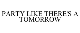 PARTY LIKE THERE'S A TOMORROW trademark