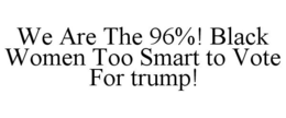 WE ARE THE 96%! BLACK WOMEN TOO SMART TO VOTE FOR TRUMP! trademark