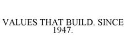 VALUES THAT BUILD. SINCE 1947. trademark