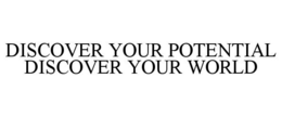 DISCOVER YOUR POTENTIAL DISCOVER YOUR WORLD trademark
