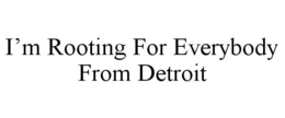 I'M ROOTING FOR EVERYBODY FROM DETROIT trademark