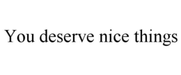 YOU DESERVE NICE THINGS trademark