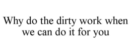 WHY DO THE DIRTY WORK WHEN WE CAN DO IT FOR YOU trademark