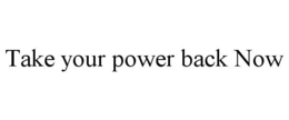 TAKE YOUR POWER BACK NOW trademark