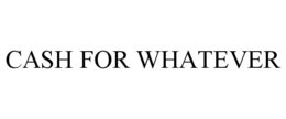 CASH FOR WHATEVER trademark
