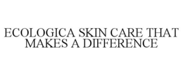 ECOLOGICA SKIN CARE THAT MAKES A DIFFERENCE trademark