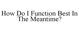 HOW DO I FUNCTION BEST IN THE MEANTIME? trademark