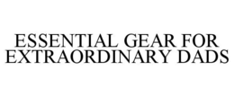 ESSENTIAL GEAR FOR EXTRAORDINARY DADS trademark