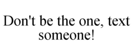 DON'T BE THE ONE, TEXT SOMEONE! trademark
