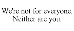 WE'RE NOT FOR EVERYONE. NEITHER ARE YOU. trademark
