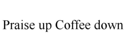 PRAISE UP COFFEE DOWN trademark