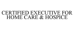 CERTIFIED EXECUTIVE FOR HOME CARE & HOSPICE trademark