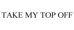 TAKE MY TOP OFF trademark
