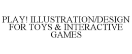 PLAY! ILLUSTRATION/DESIGN FOR TOYS & INTERACTIVE GAMES trademark