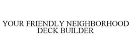 YOUR FRIENDLY NEIGHBORHOOD DECK BUILDER trademark