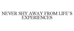 NEVER SHY AWAY FROM LIFE'S EXPERIENCES trademark