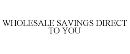 WHOLESALE SAVINGS DIRECT TO YOU trademark