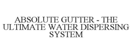 ABSOLUTE GUTTER - THE ULTIMATE WATER DISPERSING SYSTEM trademark