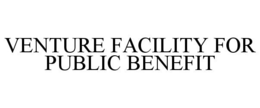 VENTURE FACILITY FOR PUBLIC BENEFIT trademark