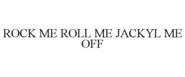ROCK ME ROLL ME JACKYL ME OFF trademark