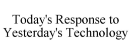 TODAY'S RESPONSE TO YESTERDAY'S TECHNOLOGY trademark