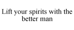 LIFT YOUR SPIRITS WITH THE BETTER MAN trademark