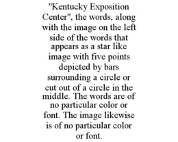 "KENTUCKY EXPOSITION CENTER", THE WORDS, ALONG WITH THE IMAGE ON THE LEFT SIDE OF THE WORDS THAT APPEARS AS A STAR LIKE IMAGE WITH FIVE POINTS DEPICTED BY BARS SURROUNDING A CIRCLE OR CUT OUT OF A CIRCLE IN THE MIDDLE. THE WORDS ARE OF NO PARTICULAR COLOR OR FONT. THE IMAGE LIKEWISE IS OF NO PARTICULAR COLOR OR FONT. trademark